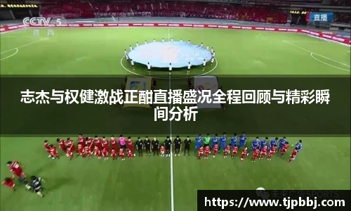 志杰与权健激战正酣直播盛况全程回顾与精彩瞬间分析