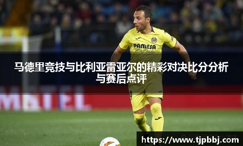 马德里竞技与比利亚雷亚尔的精彩对决比分分析与赛后点评